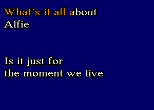 TWhat's it all about
Alfie

Is it just for
the moment we live