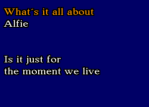 TWhat's it all about
Alfie

Is it just for
the moment we live