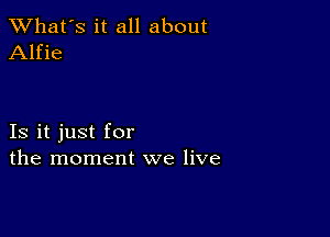 TWhat's it all about
Alfie

Is it just for
the moment we live