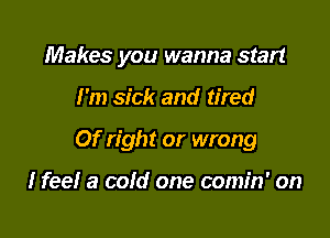 Makes you wanna start

I'm sick and tired

0f right or wrong

I feel a cold one comin' on