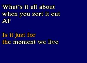 TWhat's it all about

when you sort it out
Al'

Is it just for
the moment we live