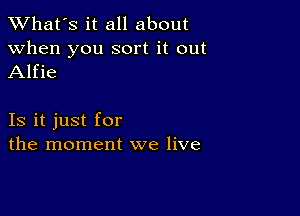 TWhat's it all about

when you sort it out
Alfie

Is it just for
the moment we live