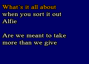 TWhat's it all about

when you sort it out
Alfie

Are we meant to take
more than we give