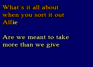 TWhat's it all about

when you sort it out
Alfie

Are we meant to take
more than we give