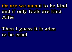 Or are we meant to be kind
and if only fools are kind
Alfie

Then I guess it is wise
to be cruel