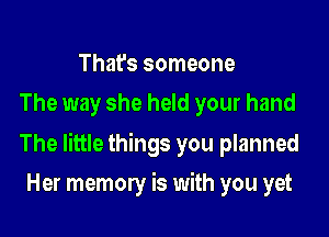 That's someone
The way she held your hand

The little things you planned

Her memory is with you yet