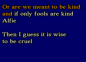 Or are we meant to be kind
and if only fools are kind
Alfie

Then I guess it is wise
to be cruel