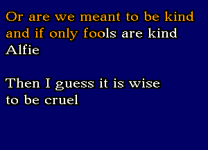 Or are we meant to be kind
and if only fools are kind
Alfie

Then I guess it is wise
to be cruel