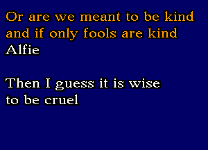 Or are we meant to be kind
and if only fools are kind
Alfie

Then I guess it is wise
to be cruel