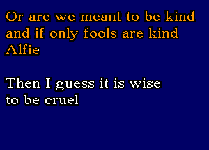 Or are we meant to be kind
and if only fools are kind
Alfie

Then I guess it is wise
to be cruel