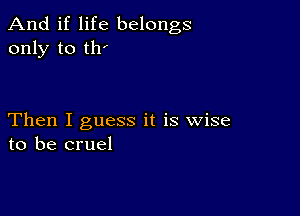 And if life belongs
only to th'

Then I guess it is wise
to be cruel