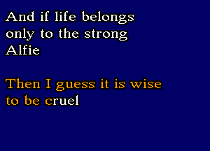 And if life belongs
only to the strong
Alfie

Then I guess it is wise
to be cruel