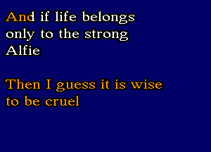 And if life belongs
only to the strong
Alfie

Then I guess it is wise
to be cruel