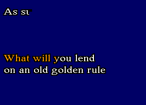 XVhat will you lend
on an old golden rule