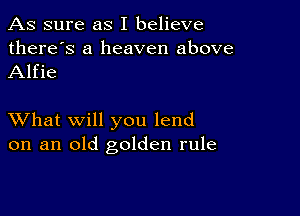 As sure as I believe

there's a heaven above
Alfie

XVhat will you lend
on an old golden rule