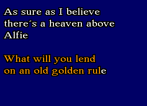 As sure as I believe

there's a heaven above
Alfie

XVhat will you lend
on an old golden rule