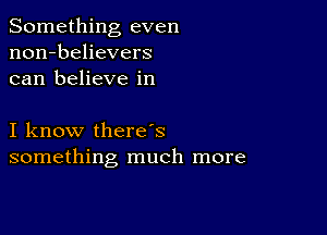 Something even
non-believers
can believe in

I know there s
something much more