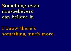 Something even
non-believers
can believe in

I know there s
something much more