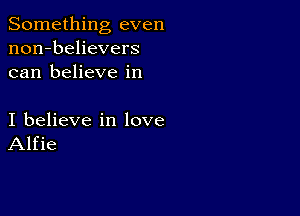 Something even
non-believers
can believe in

I believe in love
Alfie