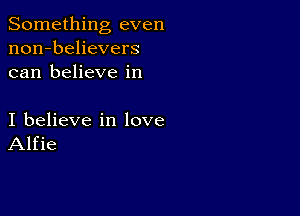 Something even
non-believers
can believe in

I believe in love
Alfie