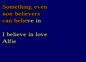 Something even
non-believers
can believe in

I believe in love
Alfie