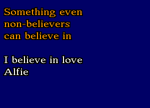 Something even
non-believers
can believe in

I believe in love
Alfie