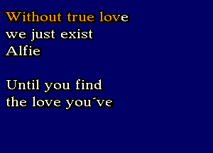 XVithout true love
we just exist
Alfie

Until you find
the love you've