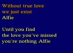 XVithout true love
we just exist
Alfie

Until you find
the love you've missed
you're nothing Alfie