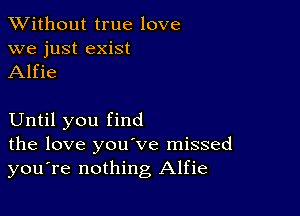 XVithout true love
we just exist
Alfie

Until you find
the love you've missed
you're nothing Alfie