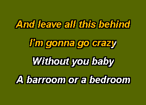 And leave all this behind

I'm gonna go crazy

Without you baby

A barroom or a bedroom