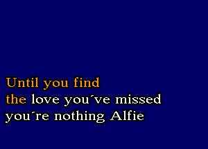 Until you find
the love you've missed
you're nothing Alfie