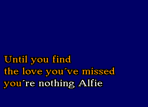 Until you find
the love you've missed
you're nothing Alfie