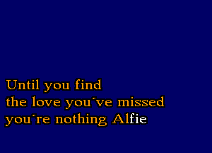 Until you find
the love you've missed
you're nothing Alfie