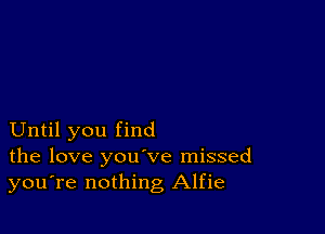 Until you find
the love you've missed
you're nothing Alfie