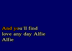 And you'll find

love any day Alfie
Alfie