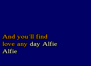 And you'll find

love any day Alfie
Alfie