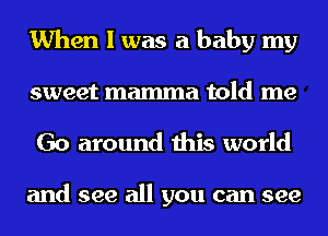 When I was a baby my
sweet mamma told me

Go around this world

and see all you can see