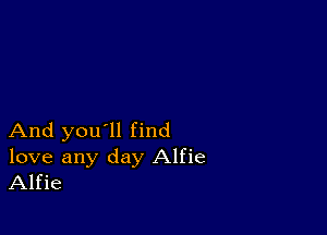 And you'll find

love any day Alfie
Alfie