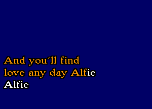 And you'll find

love any day Alfie
Alfie