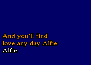 And you'll find

love any day Alfie
Alfie