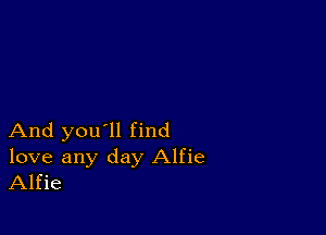 And you'll find

love any day Alfie
Alfie