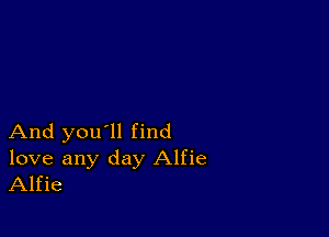 And you'll find

love any day Alfie
Alfie