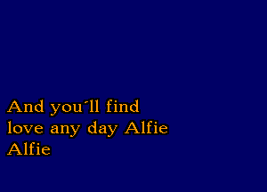 And you'll find

love any day Alfie
Alfie