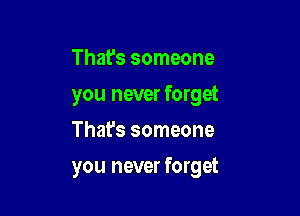 That's someone
you never forget
That's someone

you never forget