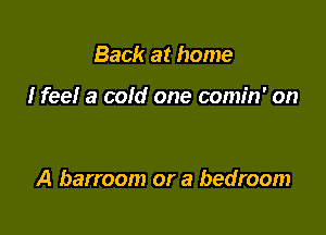 Back at home

I feel a cold one comin' on

A barroom or a bedroom