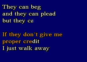 They can beg

and they can plead
but they ca

If they don't give me
proper credit
I just walk away