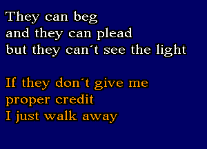 They can beg
and they can plead
but they cantt see the light

If they don't give me
proper credit
I just walk away