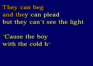 They can beg
and they can plead
but they canet see the light

hCause the boy
With the cold h'