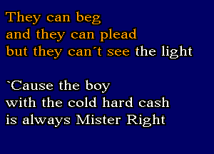 They can beg
and they can plead
but they can't see the light

tCause the boy
with the cold hard cash
is always Mister Right