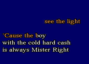 see the light

Cause the boy
with the cold hard cash
is always Mister Right